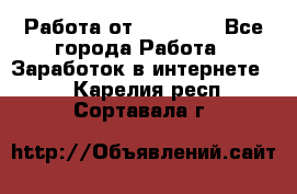 Работа от (  18) ! - Все города Работа » Заработок в интернете   . Карелия респ.,Сортавала г.